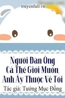 Người Đàn Ông Cả Thế Giới Muốn, Anh Ấy Thuộc Về Tôi - mới cập nhật