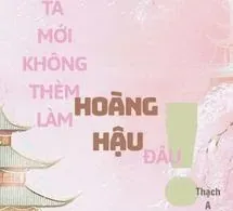 Ta Mới Không Thèm Làm Hoàng Hậu Đâu!